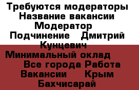 Требуются модераторы › Название вакансии ­ Модератор › Подчинение ­ Дмитрий Кунцевич › Минимальный оклад ­ 1 000 - Все города Работа » Вакансии   . Крым,Бахчисарай